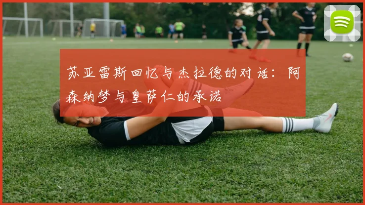 苏亚雷斯回忆与杰拉德的对话：阿森纳梦与皇萨仁的承诺