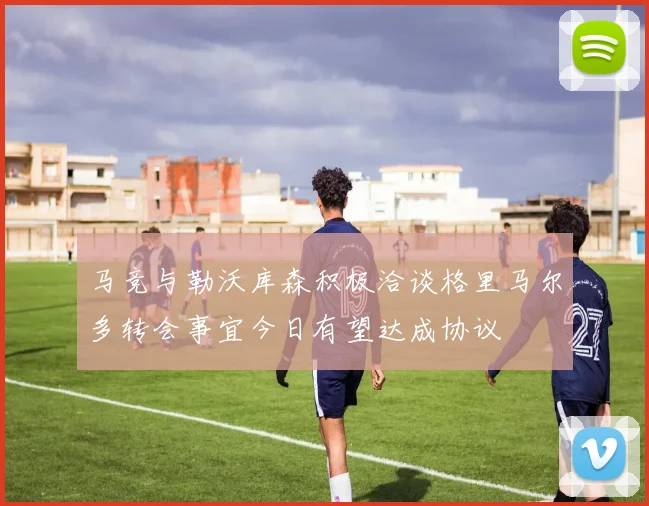 马竞与勒沃库森积极洽谈格里马尔多转会事宜今日有望达成协议