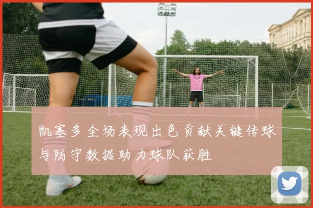 凯塞多全场表现出色贡献关键传球与防守数据助力球队获胜