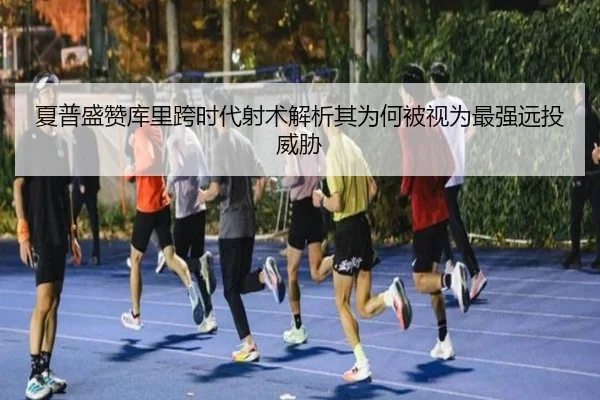 夏普盛赞库里跨时代射术解析其为何被视为最强远投威胁